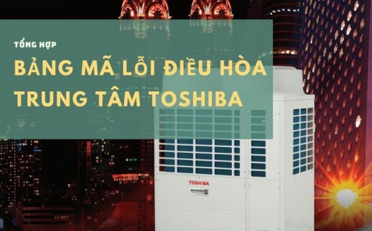 Tổng hợp bảng mã lỗi điều hòa trung tâm Toshiba mới và đầy đủ nhất