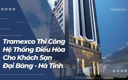 Tramexco Thi Công Thống Điều Hòa Cho Khách Sạn Đại Bàng - Hà Tĩnh: Tiêu Biểu Với Đẳng Cấp 4 Sao